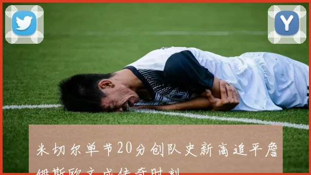 米切尔单节20分创队史新高追平詹姆斯欧文成传奇时刻