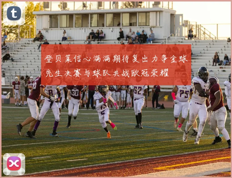 登贝莱信心满满期待复出力争金球先生决赛与球队共战欧冠荣耀