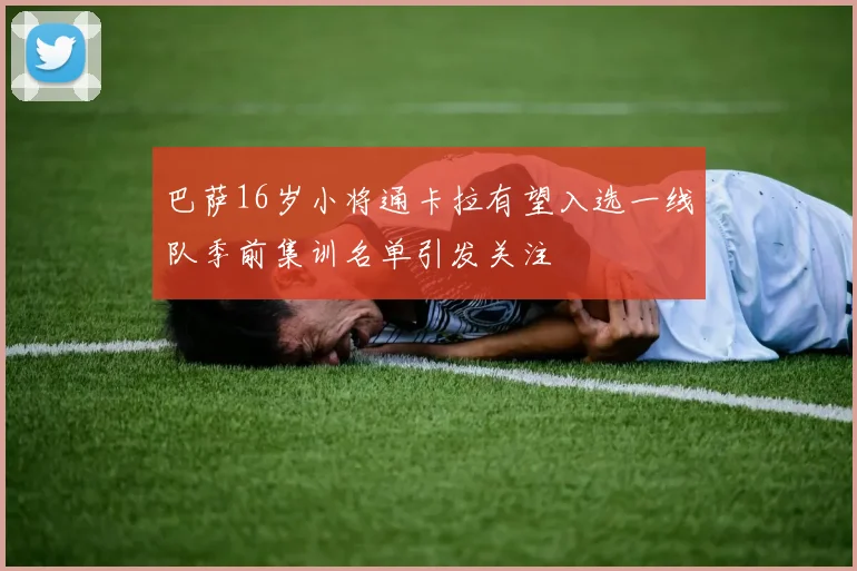 巴萨16岁小将通卡拉有望入选一线队季前集训名单引发关注