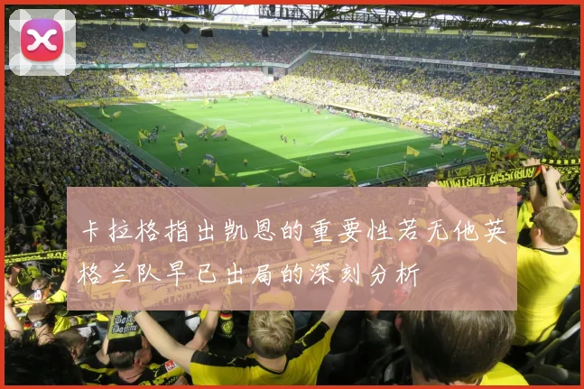 卡拉格指出凯恩的重要性若无他英格兰队早已出局的深刻分析