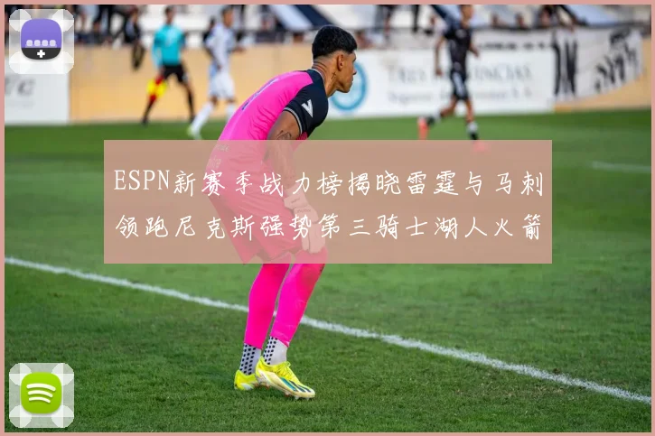 ESPN新赛季战力榜揭晓雷霆与马刺领跑尼克斯强势第三骑士湖人火箭表现不俗
