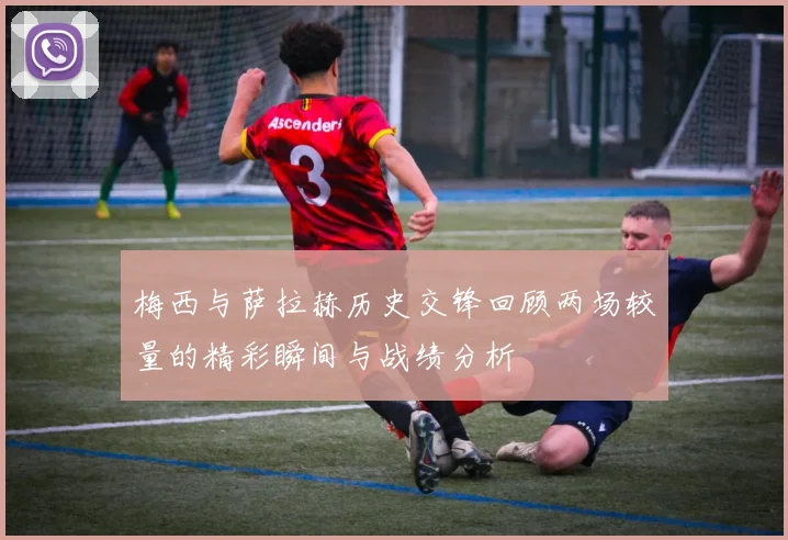 梅西与萨拉赫历史交锋回顾两场较量的精彩瞬间与战绩分析