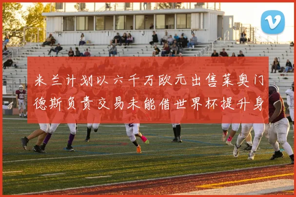 米兰计划以六千万欧元出售莱奥门德斯负责交易未能借世界杯提升身价