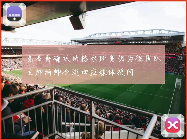 克洛普确认纳格尔斯曼仍为德国队主帅纳帅冷淡回应媒体提问