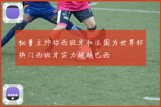 秘鲁主帅称西班牙和法国为世界杯热门西班牙实力超越巴西