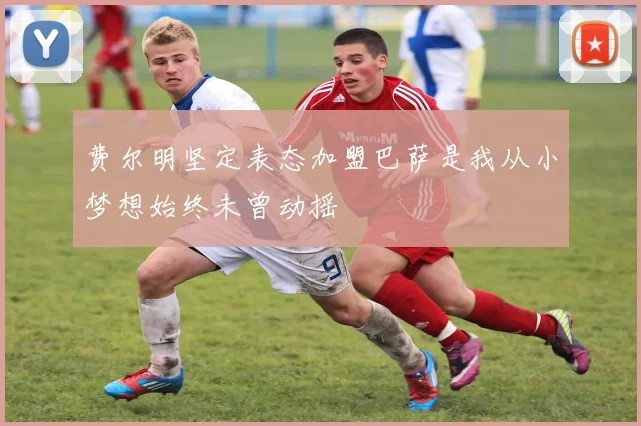 费尔明坚定表态加盟巴萨是我从小梦想始终未曾动摇