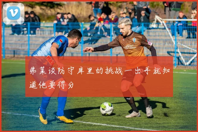 弗莱谈防守库里的挑战一出手就知道他要得分