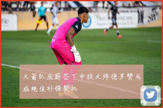 火箭队底薪签下中投大师德罗赞或成绝佳补强契机