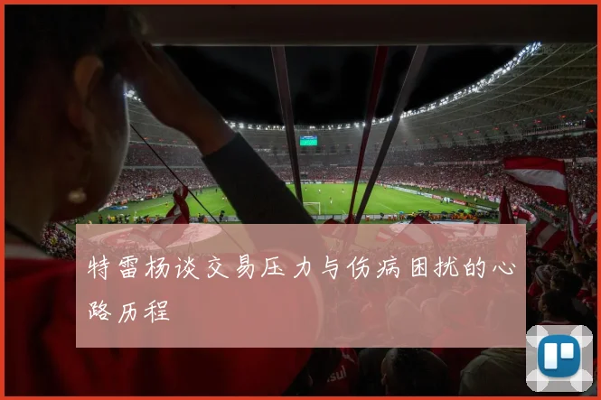 特雷杨谈交易压力与伤病困扰的心路历程